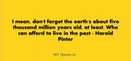 I mean dont forget the earths about five thousand million years old at least. Who can afford to live in the past Harold Pinter 1