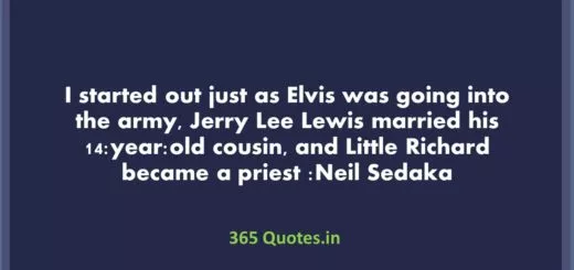 I started out just as Elvis was going into the army Jerry Lee Lewis married his 14 year old cousin and Little Richard became a priest Neil Sedaka 1