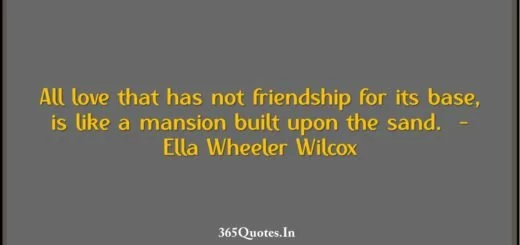 All love that has not friendship for its base is like a mansion built upon the sand. Ella Wheeler Wilcox 1