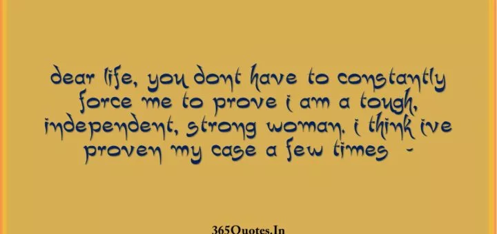 Dear life you dont have to constantly force me to prove I am a tough independent strong woman. I think Ive proven my case a few times 1 1