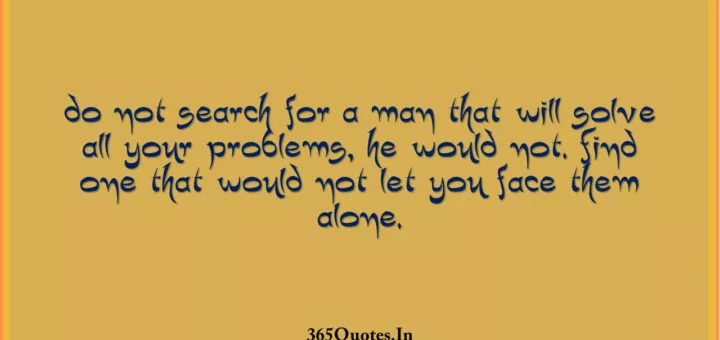 Do not search for a man that will solve all your problems he would not. Find one that would not let you face them alone. 1