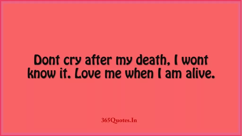 Dont cry after my death I wont know it. Love me when I am alive. 1