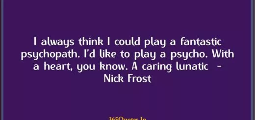 I always think I could play a fantastic psychopath. Id like to play a psycho. With a heart you know. A caring lunatic Nick Frost 1