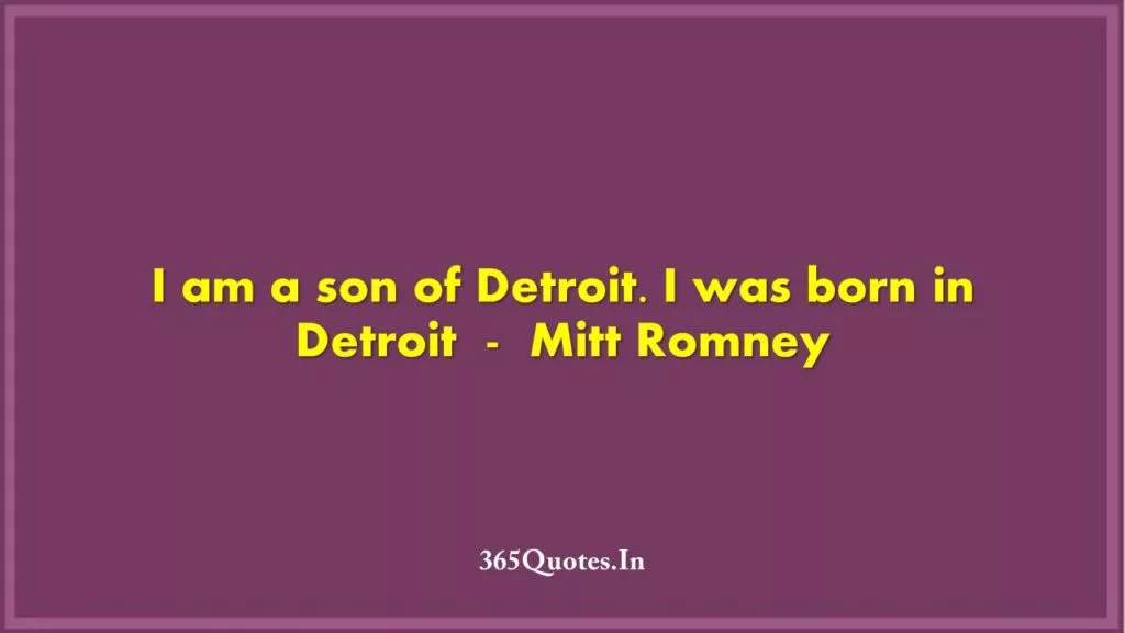 I am a son of Detroit. I was born in Detroit Mitt Romney 1