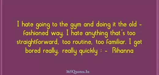 I hate going to the gym and doing it the old fashioned way. I hate anything thats too straightforward too routine too familiar. I get bored really really quickly Rihanna 1