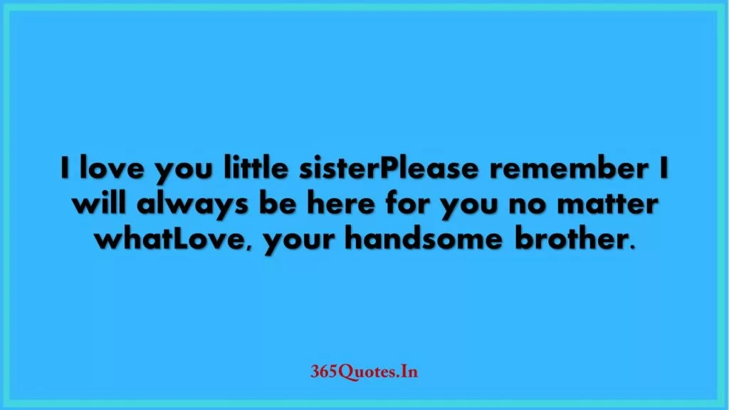 I love you little sisterPlease remember I will always be here for you no matter whatLove your handsome brother. 1