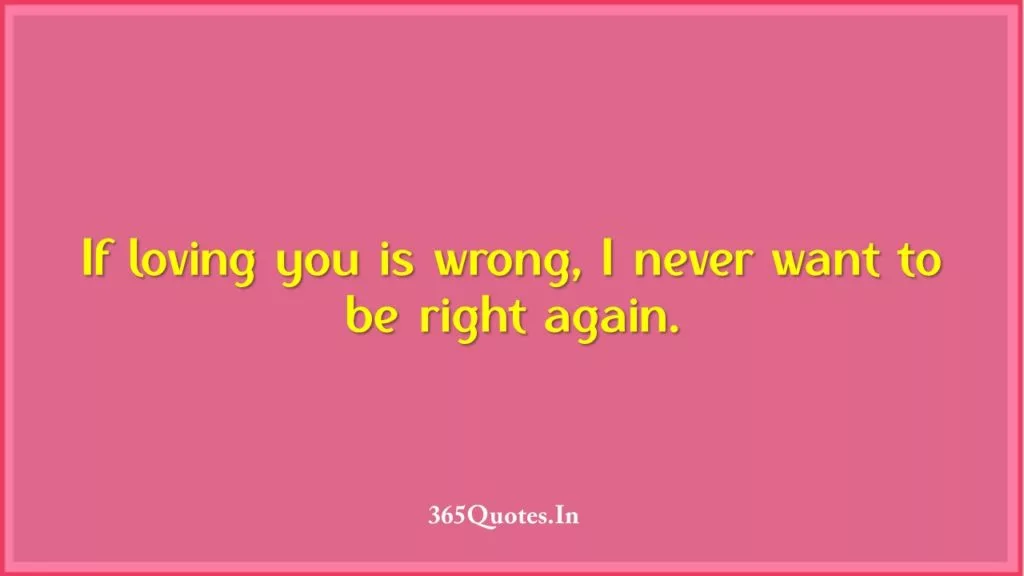 If loving you is wrong I never want to be right again. 1