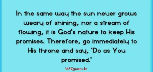 In the same way the sun never grows weary of shining nor a stream of flowing it is Gods nature to keep His promises. Therefore go immediately to His throne and say Do as You promised. 1