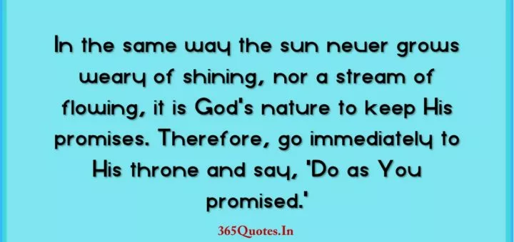In the same way the sun never grows weary of shining nor a stream of flowing it is Gods nature to keep His promises. Therefore go immediately to His throne and say Do as You promised. 1