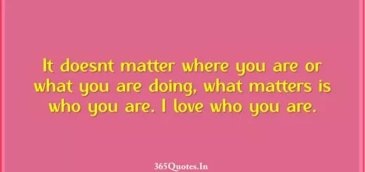 It doesnt matter where you are or what you are doing what matters is who you are. I love who you are. 1