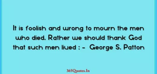 It is foolish and wrong to mourn the men who died. Rather we should thank God that such men lived George S. Patton 1