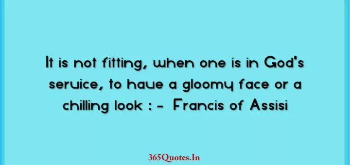 It is not fitting when one is in Gods service to have a gloomy face or a chilling look Francis of Assisi 1