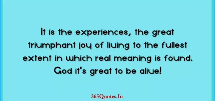 It is the experiences the great triumphant joy of living to the fullest extent in which real meaning is found. God its great to be alive 1