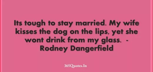 Its tough to stay married. My wife kisses the dog on the lips yet she wont drink from my glass. Rodney Dangerfield 1