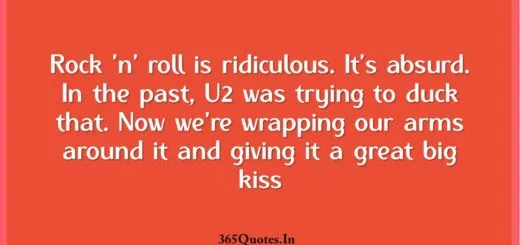 Rock n roll is ridiculous. Its absurd. In the past U2 was trying to duck that. Now were wrapping our arms around it and giving it a great big kiss 1 1
