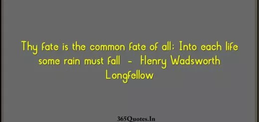 Thy fate is the common fate of all. Into each life some rain must fall Henry Wadsworth Longfellow 1