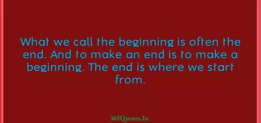 What we call the beginning is often the end. And to make an end is to make a beginning. The end is where we start from. 1