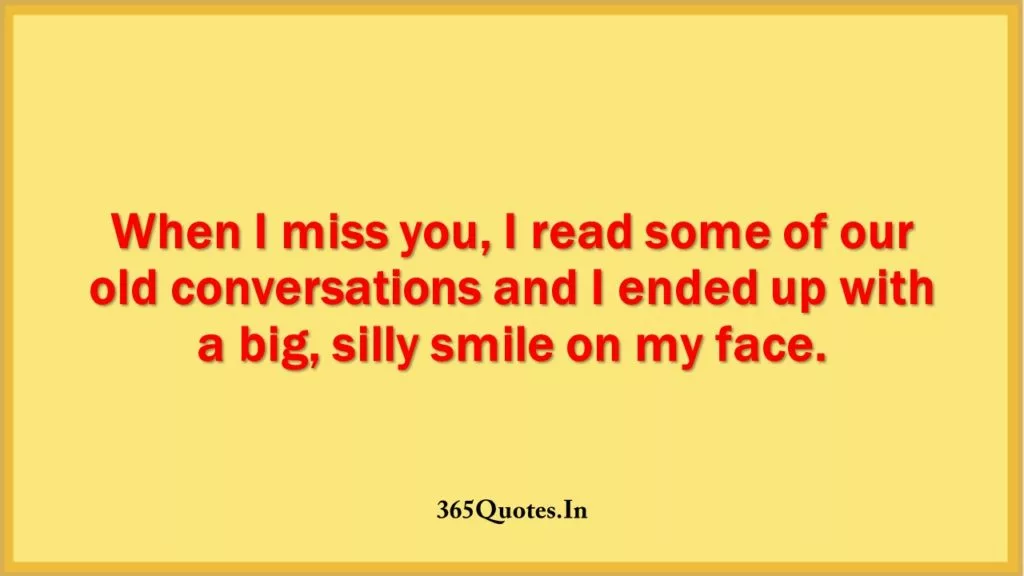 When I miss you I read some of our old conversations and I ended up with a big silly smile on my face. 1