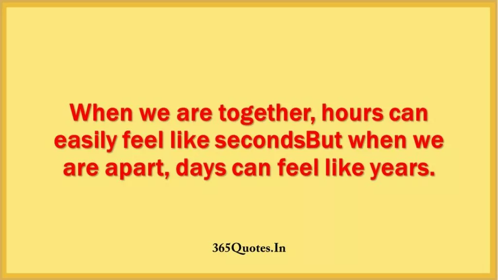 When we are together hours can easily feel like secondsBut when we are apart days can feel like years. 1