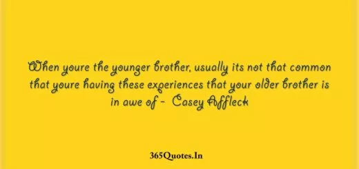 When youre the younger brother usually its not that common that youre having these experiences that your older brother is in awe of Casey Affleck 1