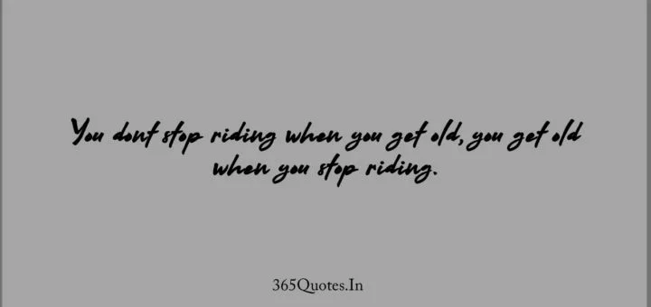 You dont stop riding when you get old you get old when you stop riding. 1