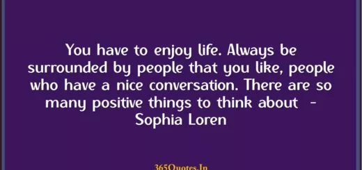 You have to enjoy life. Always be surrounded by people that you like people who have a nice conversation. There are so many positive things to think about Sophia Loren 1