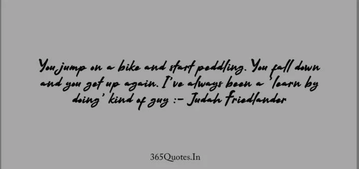 You jump on a bike and start peddling. You fall down and you get up again. Ive always been a learn by doing kind of guy Judah Friedlander 1
