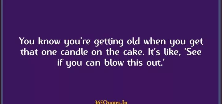 You know youre getting old when you get that one candle on the cake. Its like See if you can blow this out. 1