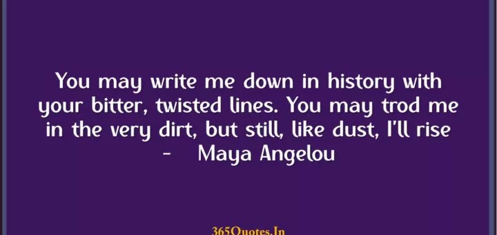 You may write me down in history with your bitter twisted lines. You may trod me in the very dirt but still like dust Ill rise Maya Angelou 1