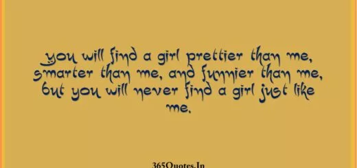 You will find a girl prettier than me smarter than me and funnier than me but you will never find a girl just like me. 1