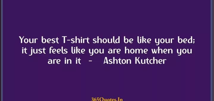 Your best T shirt should be like your bed it just feels like you are home when you are in it Ashton Kutcher 1