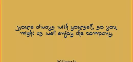 Youre always with yourself so you might as well enjoy the company. 1