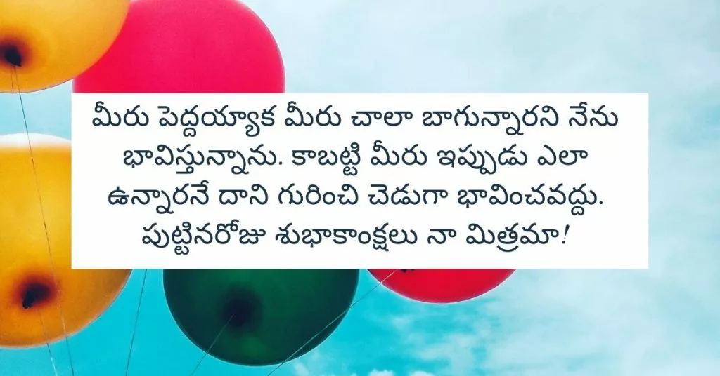 మీరు పెద్దయ్యాక మీరు చాలా బాగున్నారని నేను భావిస్తున్నాను. కాబట్టి మీరు ఇప్పుడు ఎలా ఉన్నారనే దాని గురించి చెడుగా భావించవద్దు. పుట్టినరోజు శుభాకాంక్షలు నా మిత్రమా!